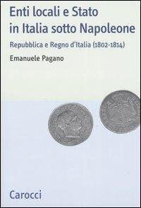 Enti locali e Stato in Italia sotto Napoleone. Repubblica e Regno d'italia (1802-1814) - Emanuele Pagano - Libro Carocci 2007, Studi storici Carocci | libraccio.click