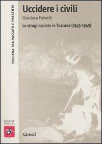 Uccidere i civili. Le stragi naziste in Toscana (1943-1945) - Gianluca Fulvetti - Libro Carocci 2009, Toscana tra passato e presente | libraccio.click