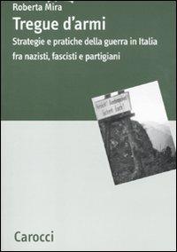 Tregue d'armi. Strategie e pratiche della guerra in Italia fra nazisti, fascisti e partigiani - Roberta Mira - Libro Carocci 2011, Dip. discipline storiche. Univ. Bologna | libraccio.click