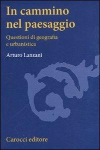 In cammino nel paesaggio. Questioni di urbanistica e di geografia - Arturo Lanzani - Libro Carocci 2011, Studi superiori | libraccio.click