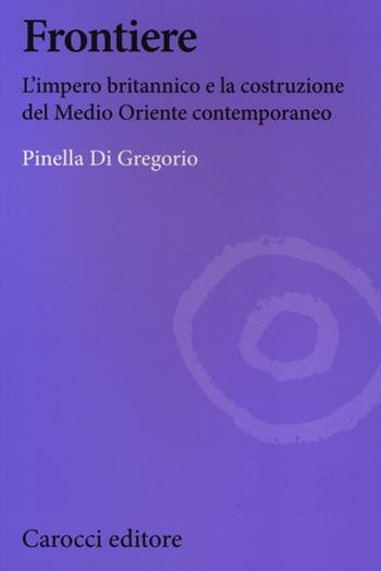Frontiere. L'impero britannico e la costruzione del Medio Oriente contemporaneo - Pinella Di Gregorio - Libro Carocci 2013, Biblioteca di testi e studi | libraccio.click