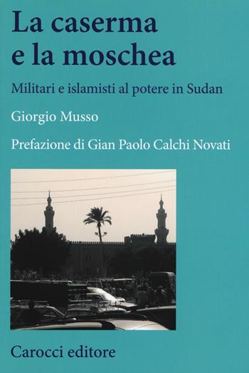 La moschea e la caserma. Islamisti e militari al potere in Sudan (1989-2011) - Giorgio Musso - Libro Carocci 2017, Studi storici Carocci | libraccio.click