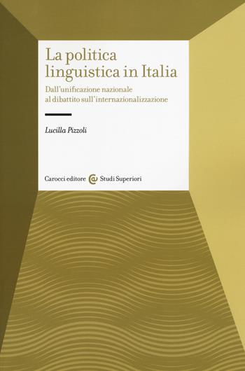 La politica linguistica in Italia. Dall'unificazione nazionale al dibattito sull'internazionalizzazione - Lucilla Pizzoli - Libro Carocci 2018, Studi superiori | libraccio.click