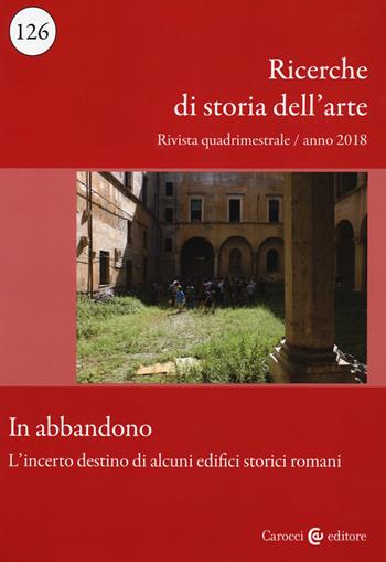 Ricerche di storia dell'arte (2018). Vol. 126: In abbandono. L'incerto destino di alcuni edifici storici romani  - Libro Carocci 2019 | libraccio.click