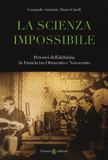 La scienza impossibile. Percorsi dell'alchimia in Francia tra Ottocento e Novecento - Leonardo Anatrini, Marco Ciardi - Libro Carocci 2020, Biblioteca di testi e studi | libraccio.click