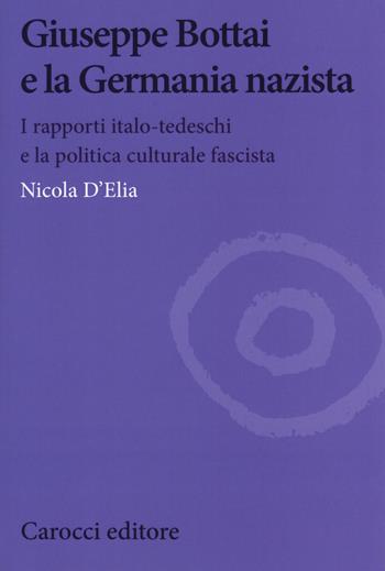 Giuseppe Bottai e la Germania nazista. I rapporti italo-tedeschi e la politica culturale fascista - Nicola D'Elia - Libro Carocci 2019, Biblioteca di testi e studi | libraccio.click