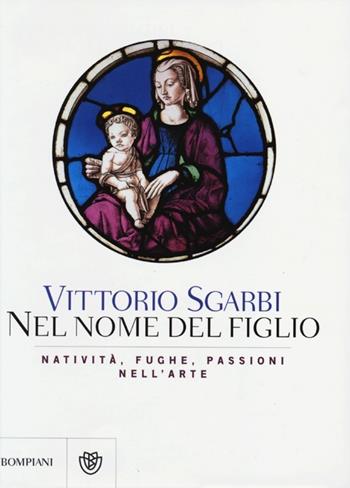 Nel nome del Figlio. Natività, fughe e passioni nell'arte. Ediz. illustrata - Vittorio Sgarbi - Libro Bompiani 2012, Saggi Bompiani | libraccio.click