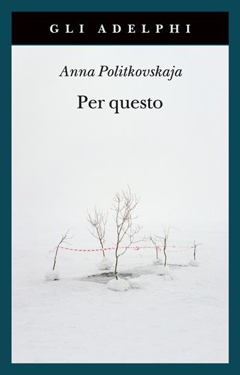 Per questo. Alle radici di una morte annunciata. Articoli 1999-2006 - Anna Politkovskaja - Libro Adelphi 2022, Gli Adelphi | libraccio.click