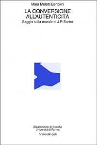La conversione all'autenticità. Saggio sulla morale di Jean Paul Sartre - Mara Meletti Bertolini - Libro Franco Angeli 2007, Istituto filosofia-Univ. di Parma | libraccio.click