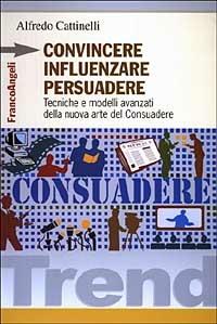 Convincere influenzare persuadere. Tecniche e modelli avanzati della nuova arte del consuadere - Alfredo Cattinelli - Libro Franco Angeli 2003, Trend | libraccio.click