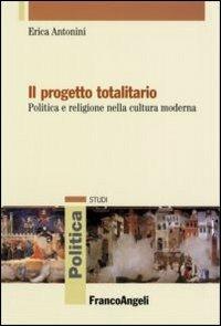 Il progetto totalitario. Politica e religione nella cultura moderna - Erica Antonini - Libro Franco Angeli 2010, Politica-Studi | libraccio.click
