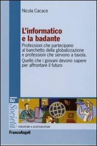 L'informatico e la badante. Professioni che partecipano al banchetto della globalizzazione e professioni che servono a tavola - Nicola Cacace - Libro Franco Angeli 2009, La società industriale e postind.-Saggi | libraccio.click