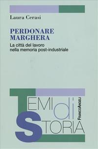 Perdonare Marghera. La città del lavoro nella memoria post-industriale - Laura Cerasi - Libro Franco Angeli 2007, Temi di storia | libraccio.click