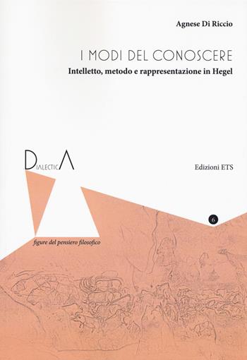 I modi del conoscere. Intelletto, metodo e rappresentazione in Hegel - Agnese Di Riccio - Libro Edizioni ETS 2019, Dialectica. Figure del pensiero filosofico | libraccio.click