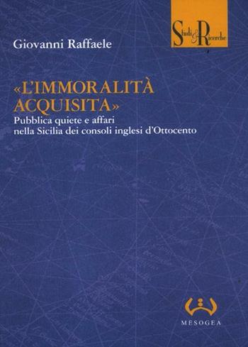 «L'immoralità acquisita». Pubblica quiete e affari nella Sicilia dei consoli inglesi d'Ottocento - Giovanni Raffaele - Libro Mesogea 2012, Studi e ricerche | libraccio.click