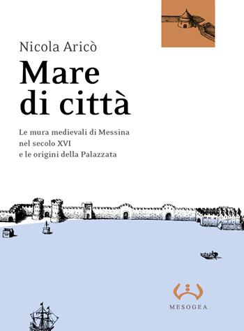 Mare di città. Le mura medievali di Messina nel secolo XVI e le origini della Palazzata - Nicola Aricò - Libro Mesogea 2022, La grande | libraccio.click