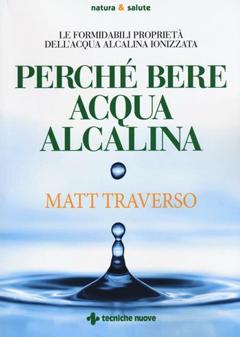 Perché bere acqua alcalina. Le formidabili proprietà dell'acqua alcalina ionizzata - Matt Traverso - Libro Tecniche Nuove 2016, Natura e salute | libraccio.click