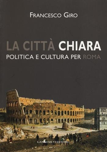 La città chiara. Politica e cultura per Roma - Francesco Giro - Libro Gangemi Editore 2013, Scienze umane e sociali | libraccio.click