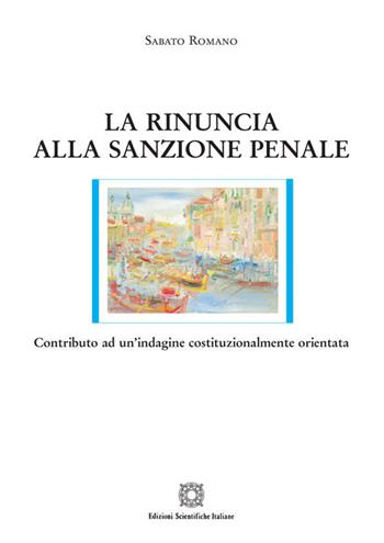 La rinuncia alla sanzione penale. Contributo ad un'indagine costituzionalmente orientata - Sabato Romano - Libro Edizioni Scientifiche Italiane 2020, Nuove ricerche di scienze penalistiche | libraccio.click