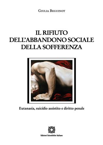 Il rifiuto dell'abbandono sociale della sofferenza. Eutanasia, suicidio assistito e diritto penale - Giulia Beguinot - Libro Edizioni Scientifiche Italiane 2022, Nuove ricerche di scienze penalistiche | libraccio.click