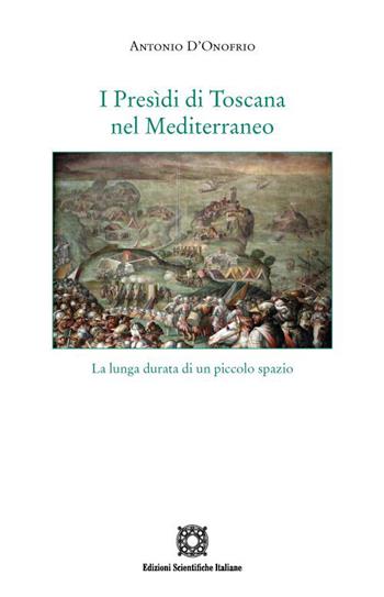 I Presìdi di Toscana nel Mediterraneo. La lunga durata di un piccolo spazio - Antonio D'Onofrio - Libro Edizioni Scientifiche Italiane 2022, Storia economia e società | libraccio.click