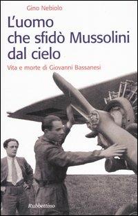 L' uomo che sfidò Mussolini dal cielo. Vita e morte di Giovanni Bassanesi - Gino Nebiolo - Libro Rubbettino 2006, Storie | libraccio.click