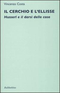 Il cerchio e l'ellisse. Husserl e il darsi delle cose - Vincenzo Costa - Libro Rubbettino 2007, Saggi. Fenomen. e filos. dell'esperienza | libraccio.click