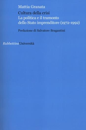 Cultura della crisi. La politica e il tramonto dello Stato imprenditore (1972-1992) - Mattia Granata - Libro Rubbettino 2012, Università | libraccio.click