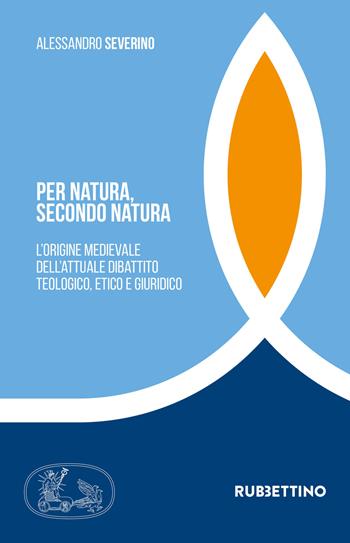 Per natura, secondo natura. L'origine medievale dell'attuale dibattito teologico, etico e giuridico - Alessandro Severino - Libro Rubbettino 2021, Tra storia e religioni | libraccio.click