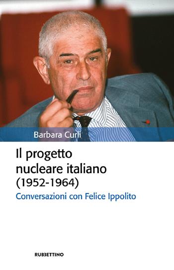 Il progetto nucleare italiano (1952-1964). Conversazioni con Felice Ippolito - Barbara Curli - Libro Rubbettino 2022, Storia politica | libraccio.click