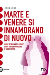 Marte e Venere si innamorano di nuovo. Come ritrovare l'amore dopo una separazione o un divorzio - John Gray - Libro TEA 2007, Tea pratica | libraccio.click