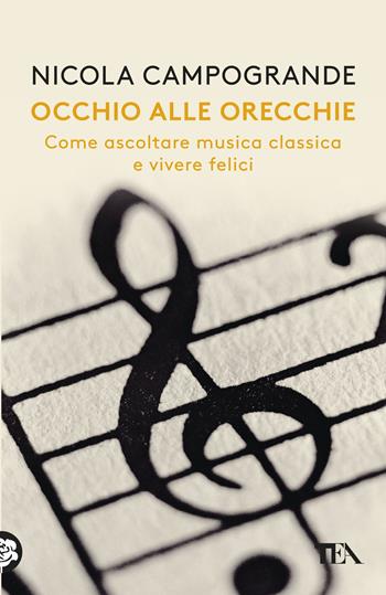 Occhio alle orecchie. Come ascoltare musica classica e vivere felici - Nicola Campogrande - Libro TEA 2018, Saggistica TEA | libraccio.click
