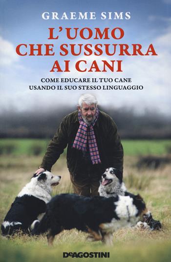 L'uomo che sussurra ai cani. Come educare il tuo cane usando il suo stesso linguaggio. Nuova ediz. - Graeme Sims - Libro De Agostini 2020 | libraccio.click