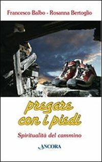 Pregare con i piedi. Spiritualità del cammino - Francesco Balbo, Rosanna Bertoglio - Libro Ancora 2008, Itinerari | libraccio.click