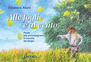 Alle foglie e al vento. Parole che accompagnano lo scorrere del tempo - Eleonora Alloni - Libro Ancora 2023, Fuori collana | libraccio.click