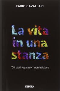 La vita in una stanza. «Gli stati vegetativi» non esistono - Fabio Cavallari - Libro Itaca (Castel Bolognese) 2014, Storie di vita | libraccio.click