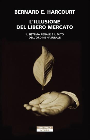 L'illusione del libero mercato. Il sistema penale e il mito dell'ordine naturale - Bernard E. Harcourt - Libro Neri Pozza 2021, I colibrì | libraccio.click