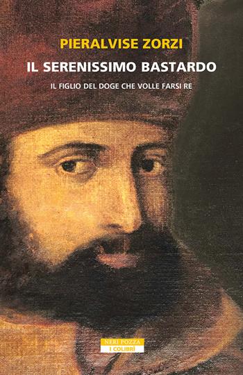 Il serenissimo bastardo. Il figlio del doge che volle farsi re - Pieralvise Zorzi - Libro Neri Pozza 2025, I colibrì | libraccio.click