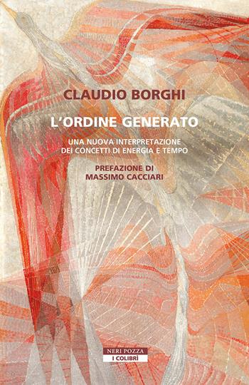 L'ordine generato. Una nuova interpretazione dei concetti di energia e tempo - Claudio Borghi - Libro Neri Pozza 2025, I colibrì | libraccio.click