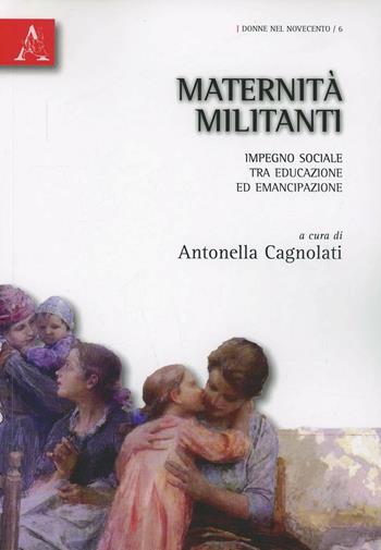 Maternità militanti. Impegno sociale tra educazione ed emancipazione - Antonella Cagnolati - Libro Aracne 2010, Donne nel Novecento | libraccio.click