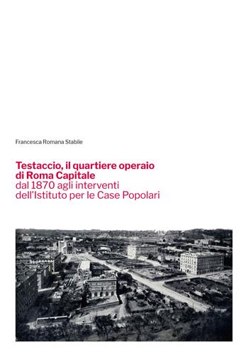 Testaccio, il quartiere operaio di Roma Capitale dal 1870 agli interventi dell'Istituto per le Case Popolari - Francesca Romana Stabile - Libro Quasar 2023 | libraccio.click