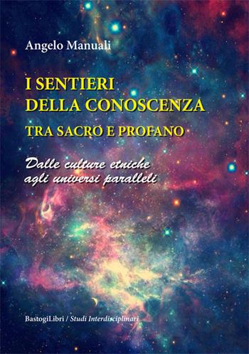 I sentieri della conoscenza tra sacro e profano. Dalle culture etniche agli universi paralleli - Angelo Manuali - Libro BastogiLibri 2020, Studi interdisciplinari | libraccio.click