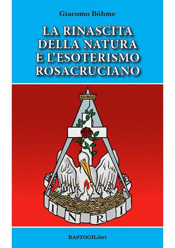 La rinascita della natura e l'esoterismo rosacruciano - Giacomo Böhme - Libro BastogiLibri 2021, Studi esoterici | libraccio.click