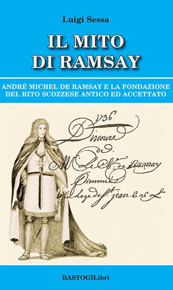 Il mito di Ramsay. Andrè Michel De Ramsay e la fondazione del rito scozzese antico ed accettato - Luigi Sessa - Libro BastogiLibri 2024, Storiografia massonica | libraccio.click