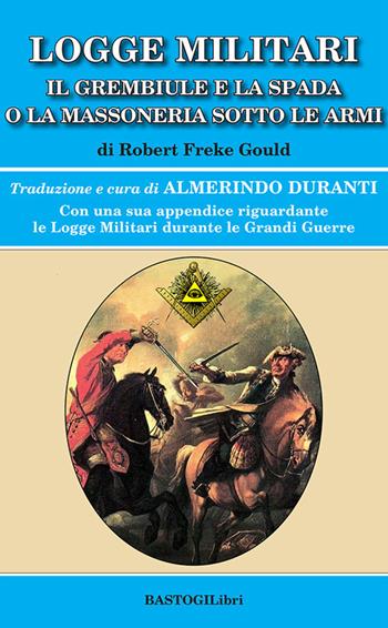 Logge militari. Il grembiule e la spada o la massoneria sotto le armi di un Libero Muratore del terzo millennio - Robert Freke Gould - Libro BastogiLibri 2025, Storiografia massonica | libraccio.click