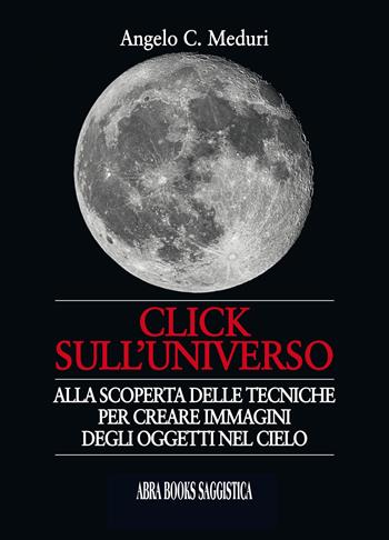 Click sull'universo. Alla scoperta delle tecniche per creare immagini degli oggetti nel cielo - Angelo C. Meduri, - Libro Abrabooks 2021 | libraccio.click
