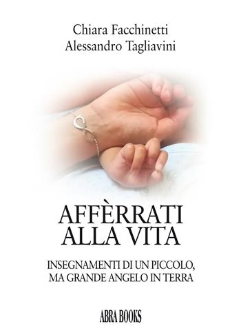 Affèrrati alla vita. Insegnamenti di un piccolo, ma grande angelo in terra - Chiara Facchinetti,, Alessandro Tagliavini, - Libro Abrabooks 2023 | libraccio.click