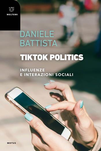 TikTok Politics. Influenze e interazioni sociali - Daniele Battista - Libro Meltemi 2024, Motus. Studi sulla società | libraccio.click