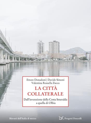 La città collaterale. Dall'invenzione della Costa Smeralda a quella di Olbia - Ettore Donadoni, Davide Simoni, Valentina Rossella Zucca - Libro Donzelli 2026, Progetti Donzelli. Ritratti dell'Italia di mezzo | libraccio.click