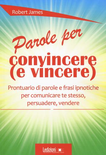 Parole per convincere (e per vincere) Prontuario di parole e frasi ipnotiche per comunicare te stesso, persuadere, vendere - Robert James - Libro Ledizioni 2019, Strumenti per manager | libraccio.click